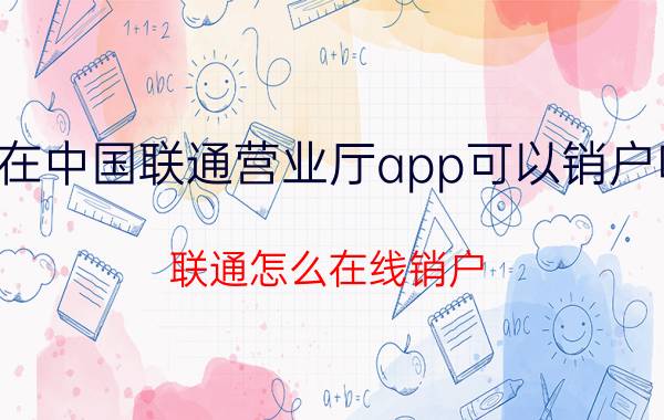 在中国联通营业厅app可以销户吗 联通怎么在线销户？